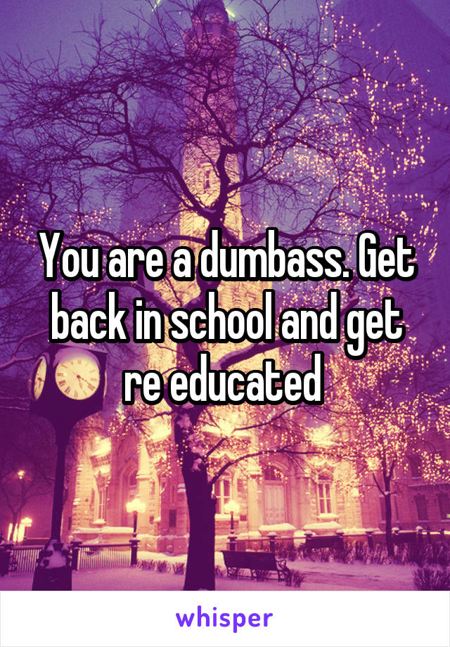 You are a dumbass. Get back in school and get re educated 