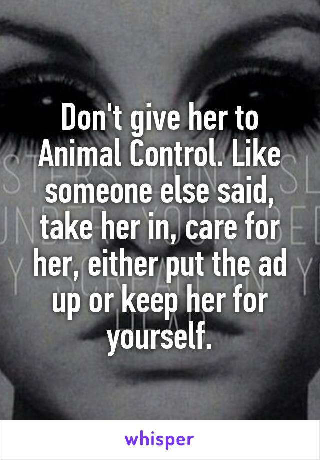 Don't give her to Animal Control. Like someone else said, take her in, care for her, either put the ad up or keep her for yourself.