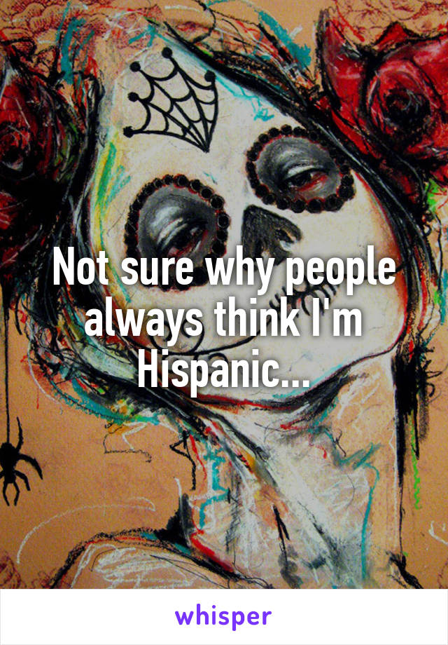 Not sure why people always think I'm Hispanic...