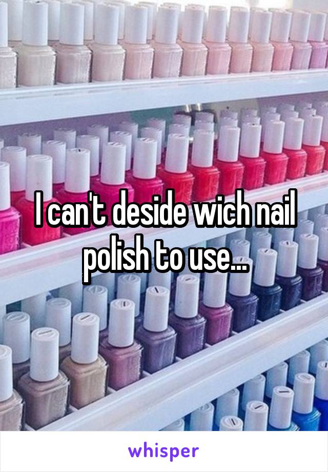 I can't deside wich nail polish to use...