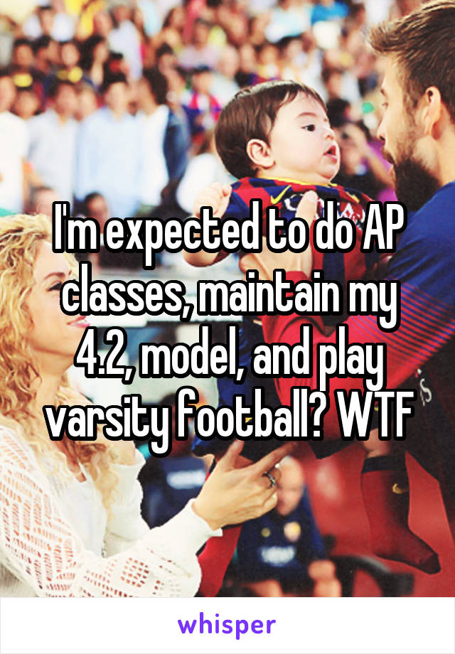 I'm expected to do AP classes, maintain my 4.2, model, and play varsity football? WTF