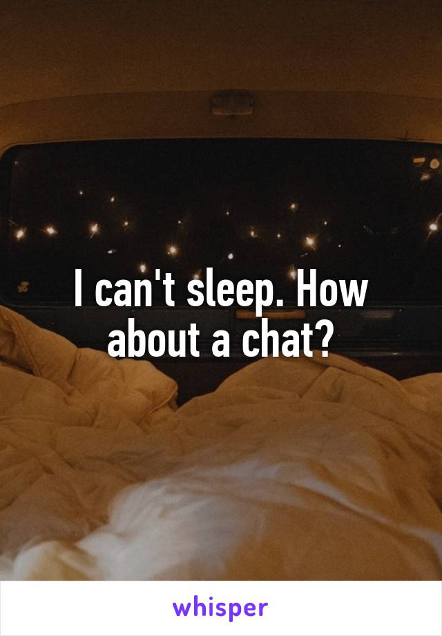 I can't sleep. How about a chat?