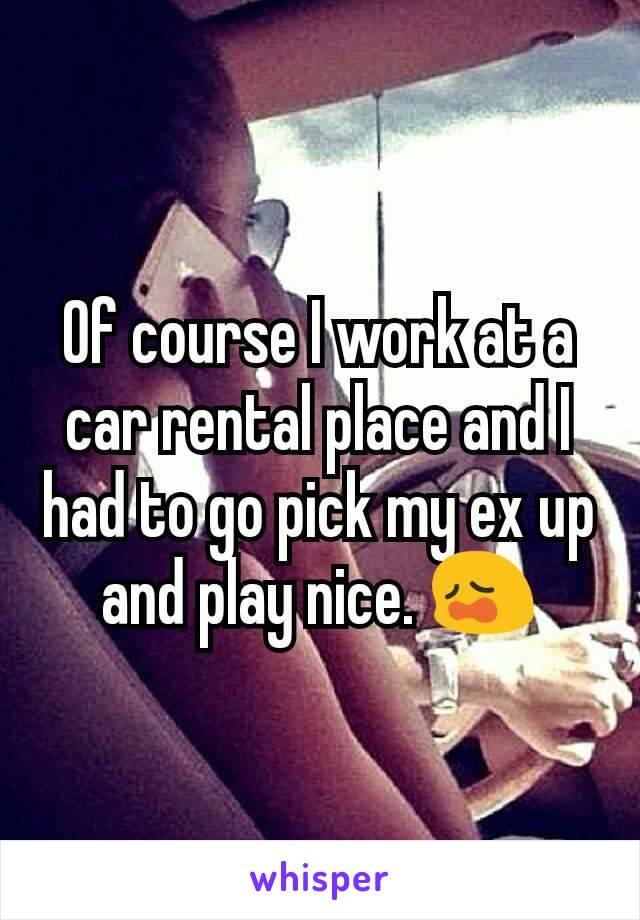 Of course I work at a car rental place and I had to go pick my ex up and play nice. 😩