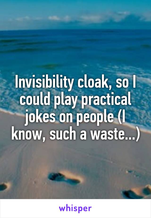 Invisibility cloak, so I could play practical jokes on people (I know, such a waste...)