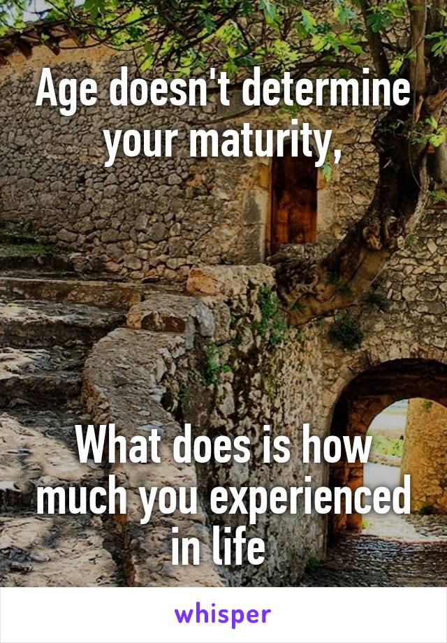 Age doesn't determine your maturity,





What does is how much you experienced in life 