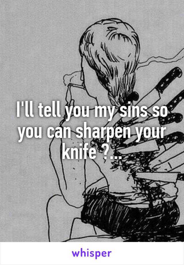 I'll tell you my sins so you can sharpen your knife ?...