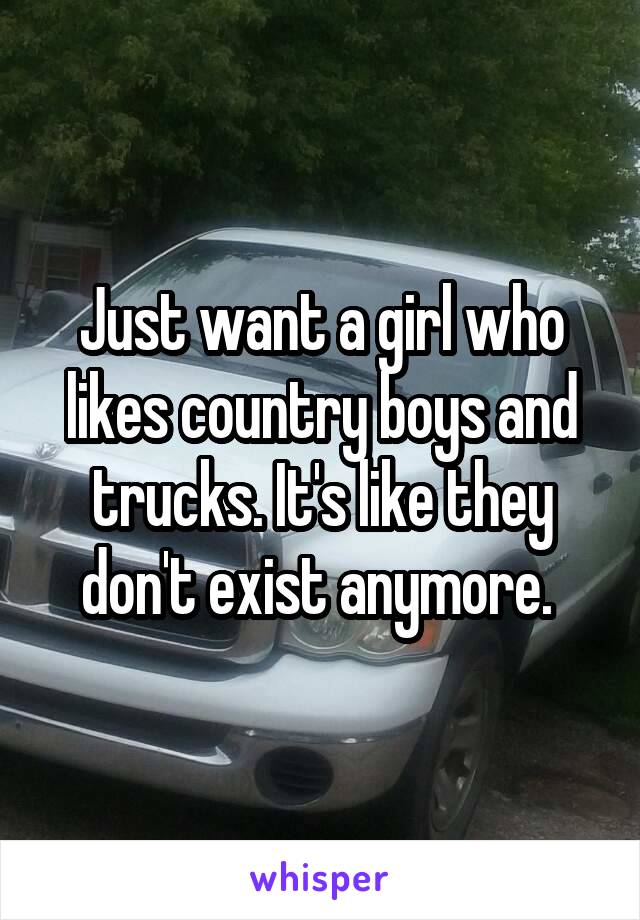 Just want a girl who likes country boys and trucks. It's like they don't exist anymore. 