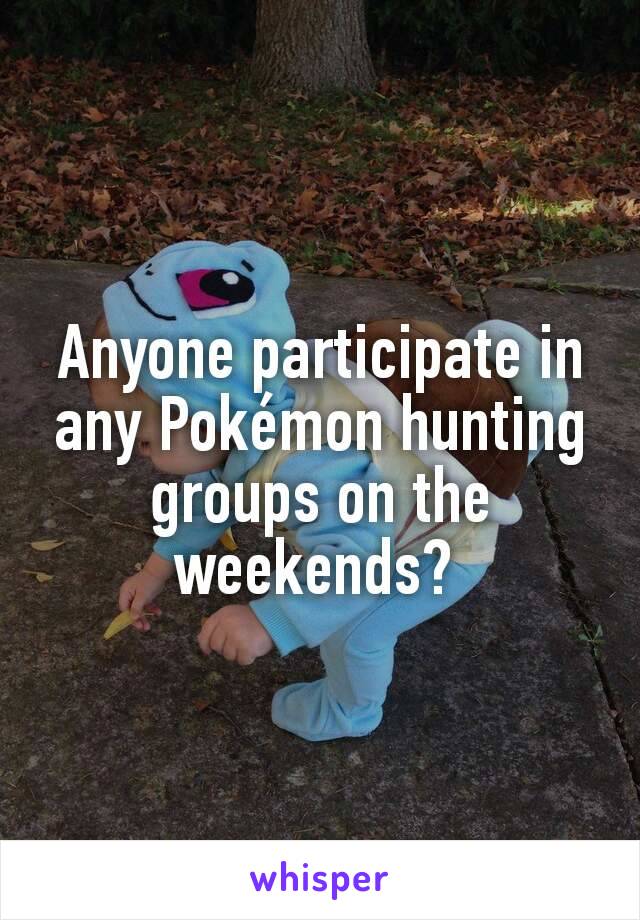 Anyone participate in any Pokémon hunting groups on the weekends? 