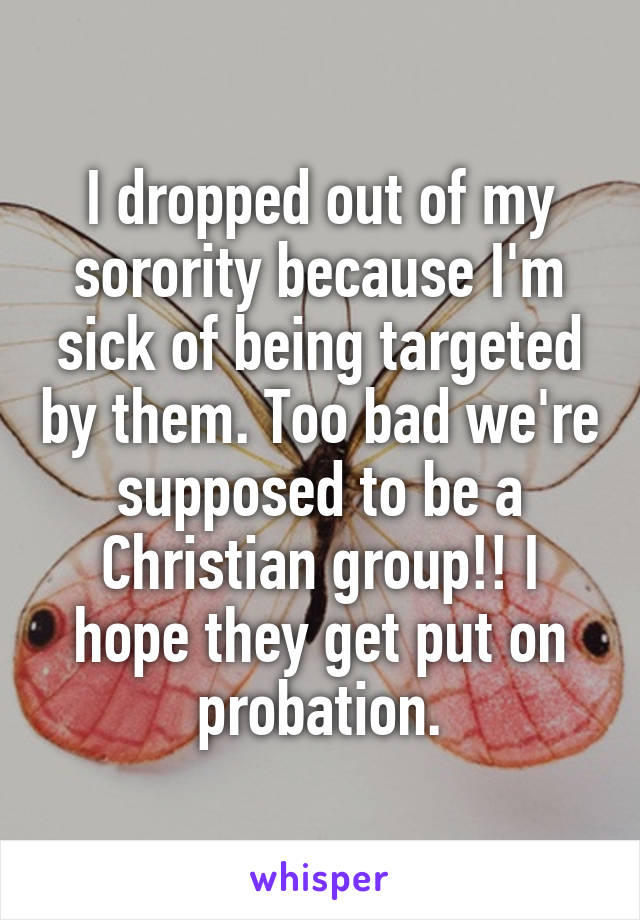 I dropped out of my sorority because I'm sick of being targeted by them. Too bad we're supposed to be a Christian group!! I hope they get put on probation.