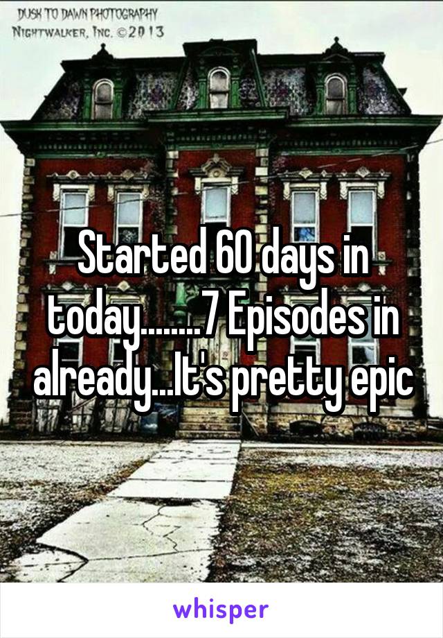 Started 60 days in today........7 Episodes in already...It's pretty epic