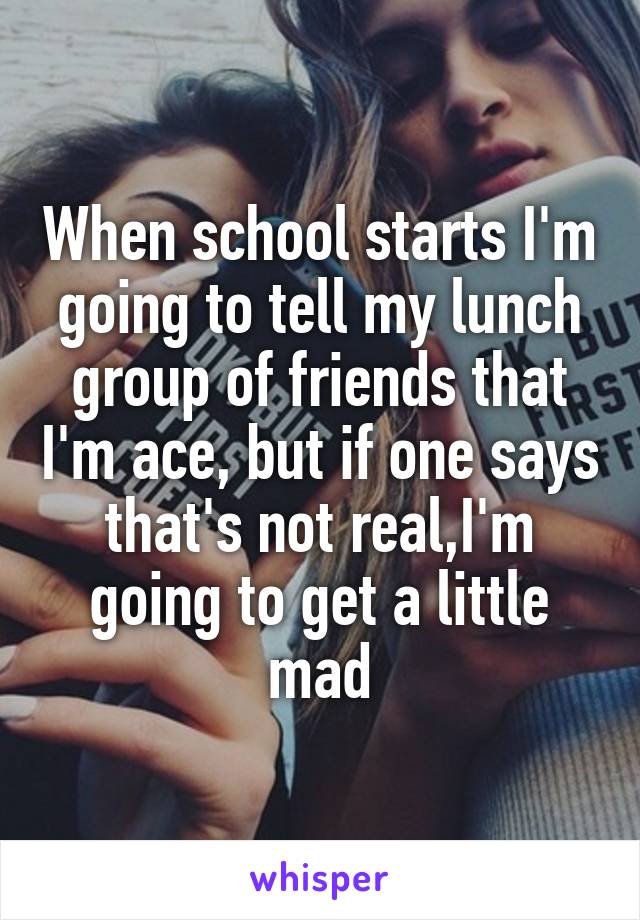 When school starts I'm going to tell my lunch group of friends that I'm ace, but if one says that's not real,I'm going to get a little mad