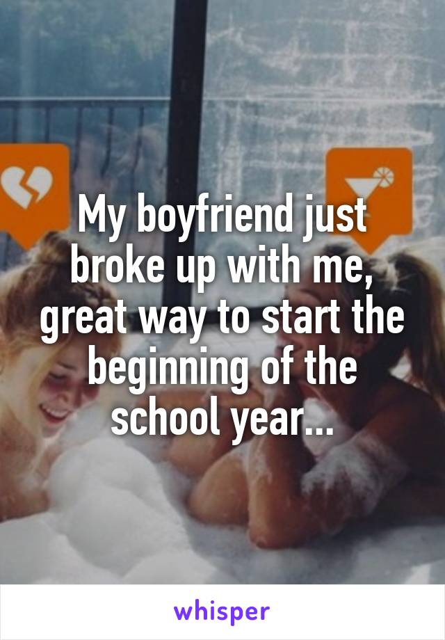 My boyfriend just broke up with me, great way to start the beginning of the school year...