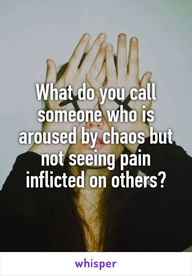 What do you call someone who is aroused by chaos but not seeing pain inflicted on others?