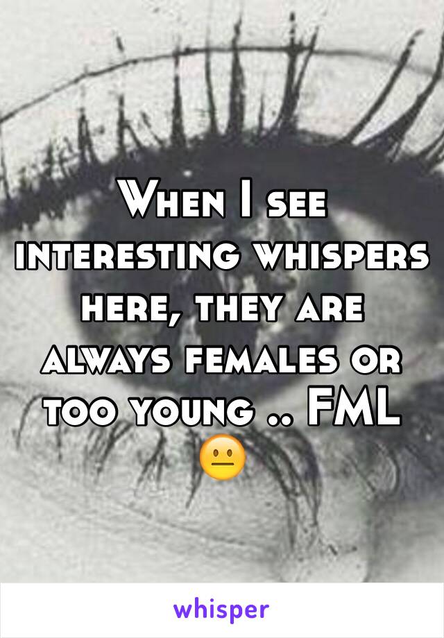 When I see interesting whispers here, they are always females or too young .. FML 😐