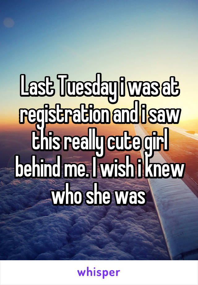 Last Tuesday i was at registration and i saw this really cute girl behind me. I wish i knew who she was 