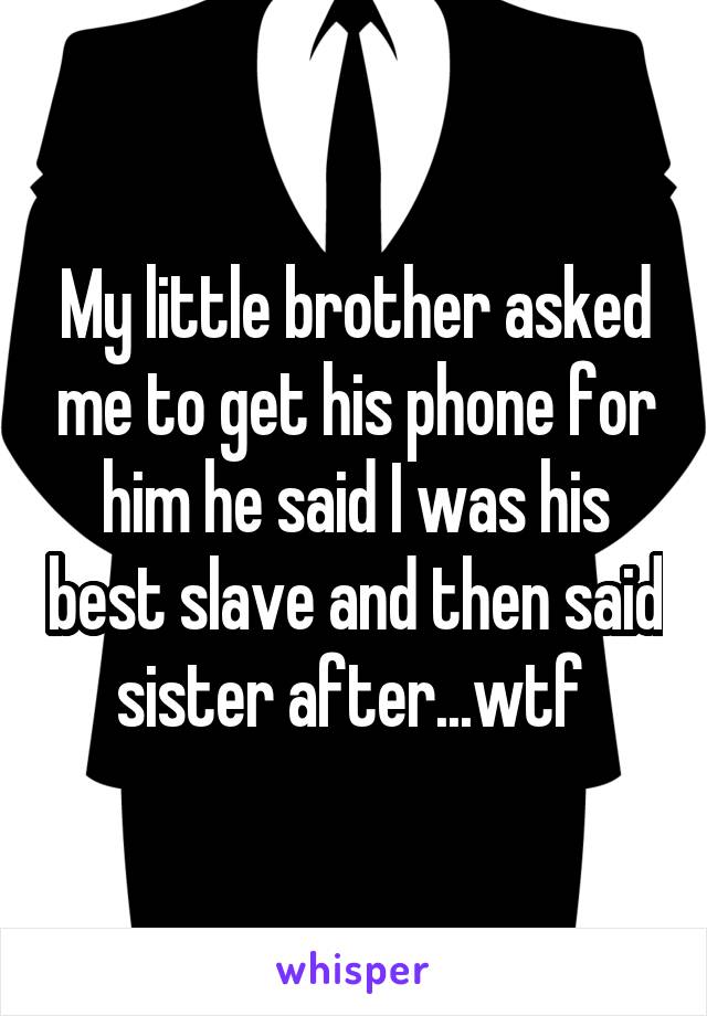 My little brother asked me to get his phone for him he said I was his best slave and then said sister after...wtf 