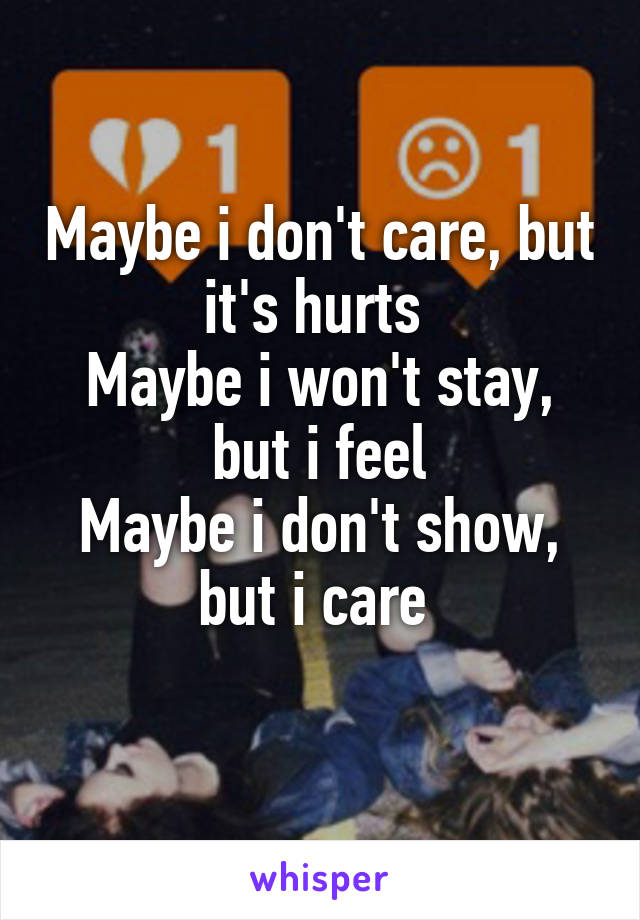 Maybe i don't care, but it's hurts 
Maybe i won't stay, but i feel
Maybe i don't show, but i care 
