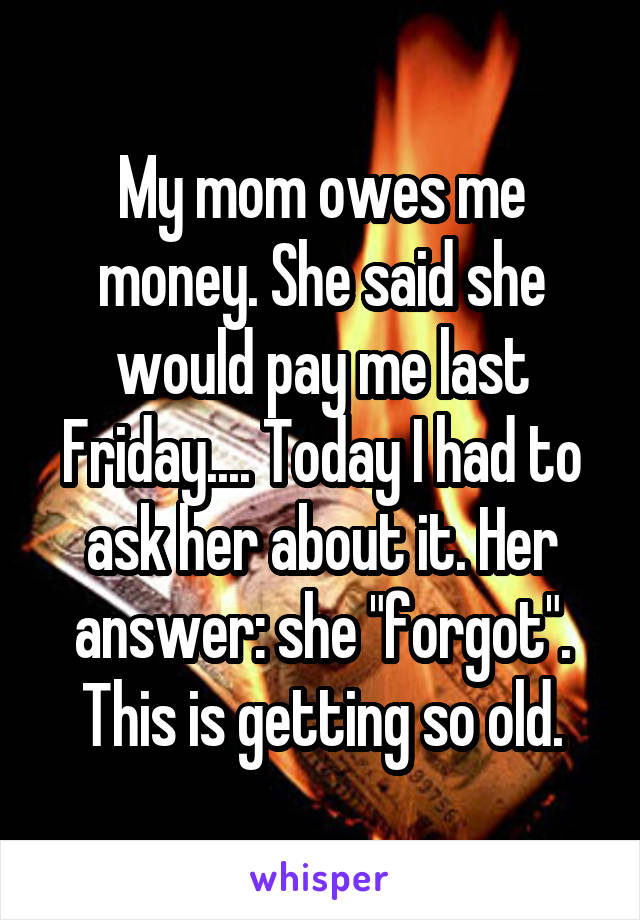 My mom owes me money. She said she would pay me last Friday.... Today I had to ask her about it. Her answer: she "forgot".
This is getting so old.