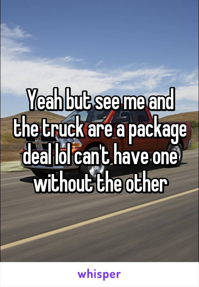 Yeah but see me and the truck are a package deal lol can't have one without the other