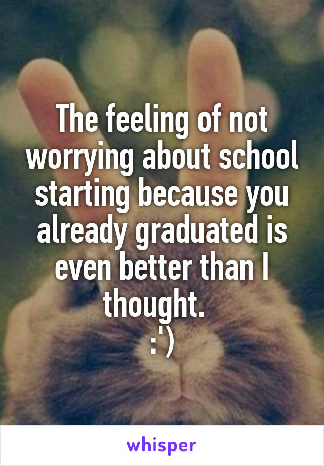 The feeling of not worrying about school starting because you already graduated is even better than I thought.  
:')