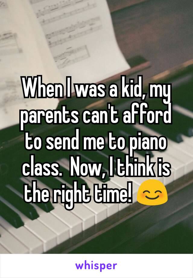 When I was a kid, my parents can't afford to send me to piano class.  Now, I think is the right time! 😊