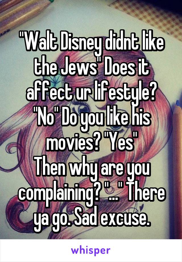 "Walt Disney didnt like the Jews" Does it affect ur lifestyle?
"No" Do you like his movies? "Yes"
Then why are you complaining? "..." There ya go. Sad excuse.