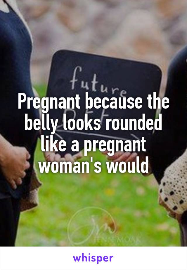 Pregnant because the belly looks rounded like a pregnant woman's would