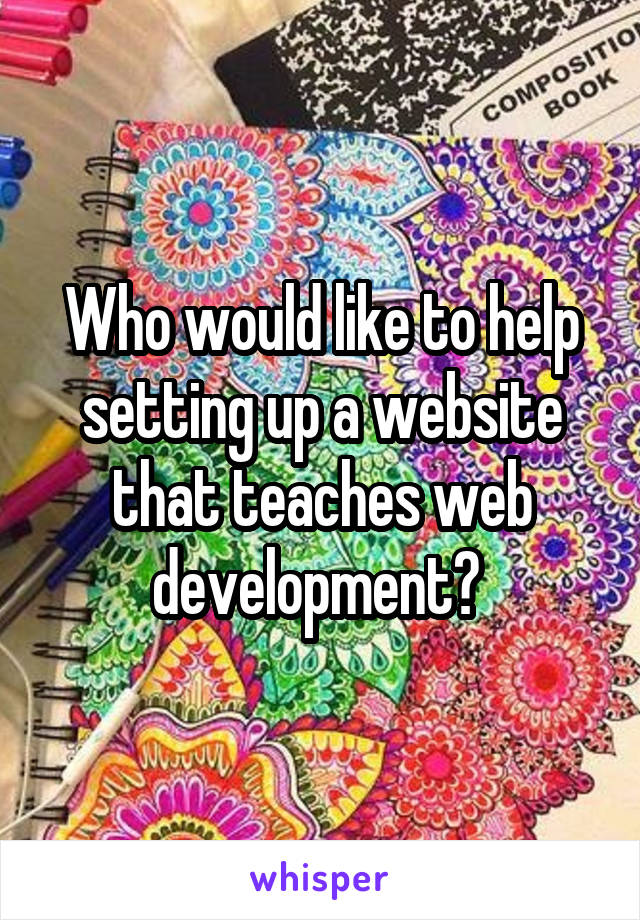 Who would like to help setting up a website that teaches web development? 