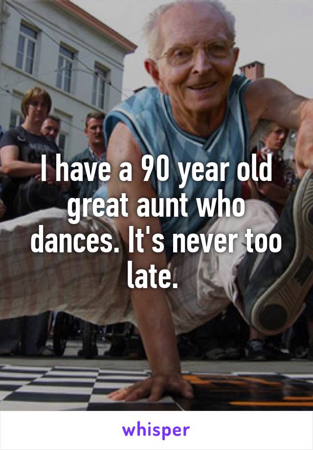 I have a 90 year old great aunt who dances. It's never too late. 