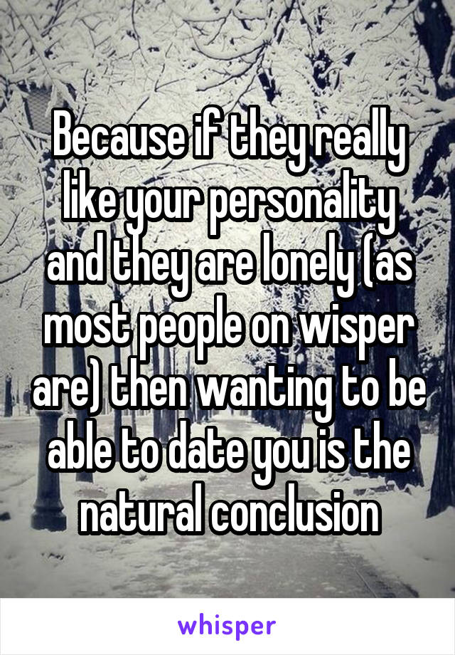 Because if they really like your personality and they are lonely (as most people on wisper are) then wanting to be able to date you is the natural conclusion