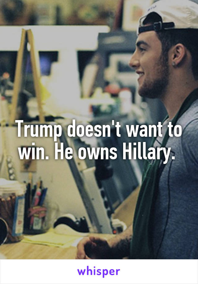 Trump doesn't want to win. He owns Hillary. 