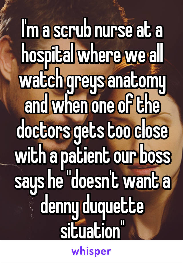 I'm a scrub nurse at a hospital where we all watch greys anatomy and when one of the doctors gets too close with a patient our boss says he "doesn't want a denny duquette situation"