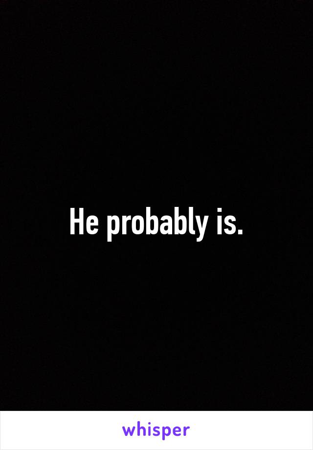 He probably is.