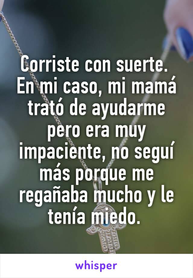 Corriste con suerte. 
En mi caso, mi mamá trató de ayudarme pero era muy impaciente, no seguí más porque me regañaba mucho y le tenía miedo. 