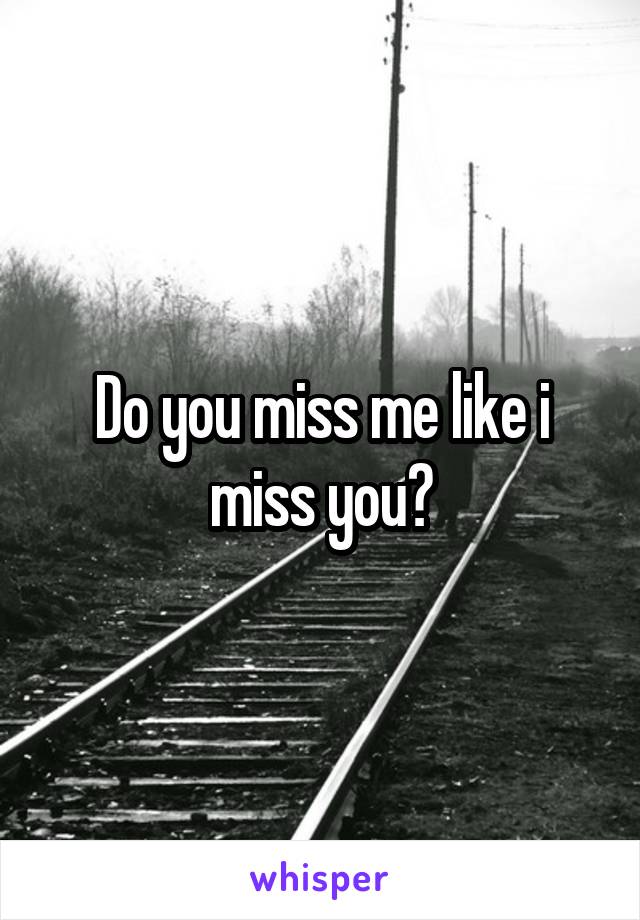 Do you miss me like i miss you?