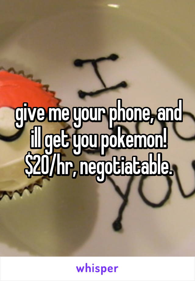 give me your phone, and ill get you pokemon! $20/hr, negotiatable.