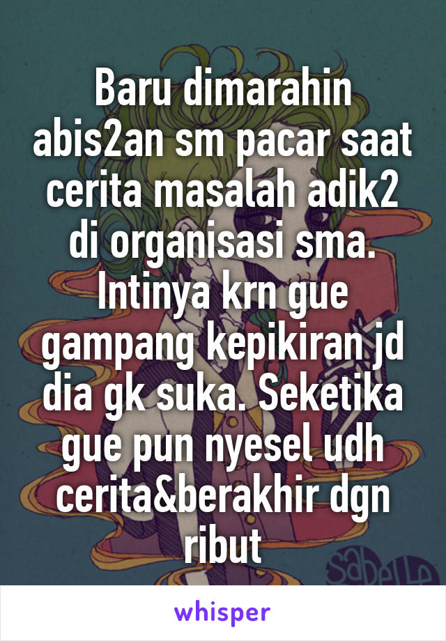 Baru dimarahin abis2an sm pacar saat cerita masalah adik2 di organisasi sma. Intinya krn gue gampang kepikiran jd dia gk suka. Seketika gue pun nyesel udh cerita&berakhir dgn ribut