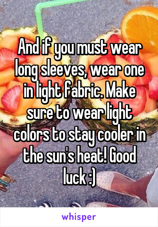 And if you must wear long sleeves, wear one in light fabric. Make sure to wear light colors to stay cooler in the sun's heat! Good luck :)