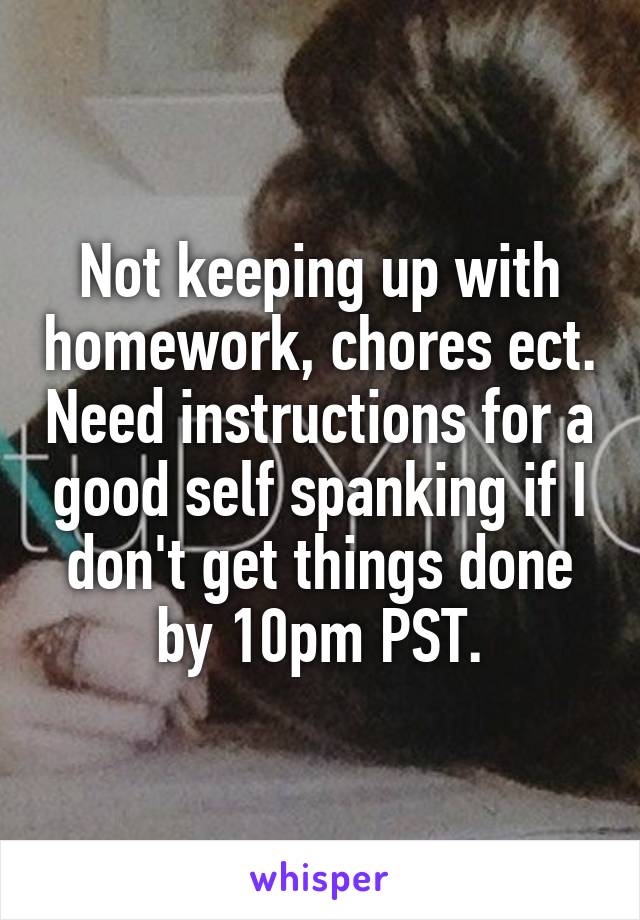 Not keeping up with homework, chores ect. Need instructions for a good self spanking if I don't get things done by 10pm PST.