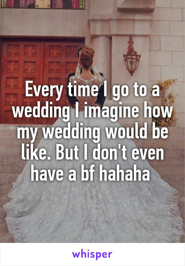 Every time I go to a wedding I imagine how my wedding would be like. But I don't even have a bf hahaha 