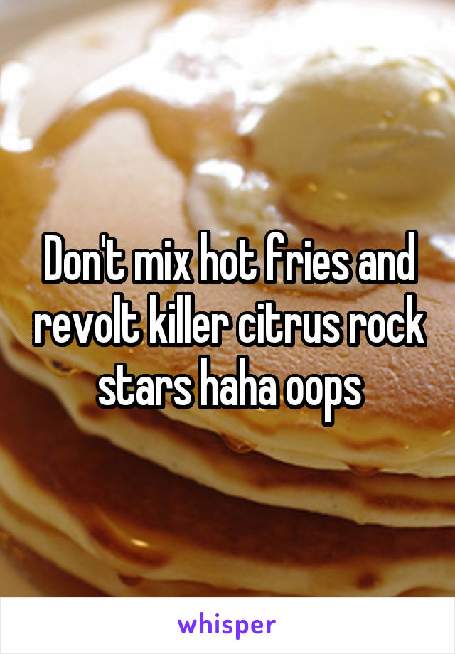 Don't mix hot fries and revolt killer citrus rock stars haha oops