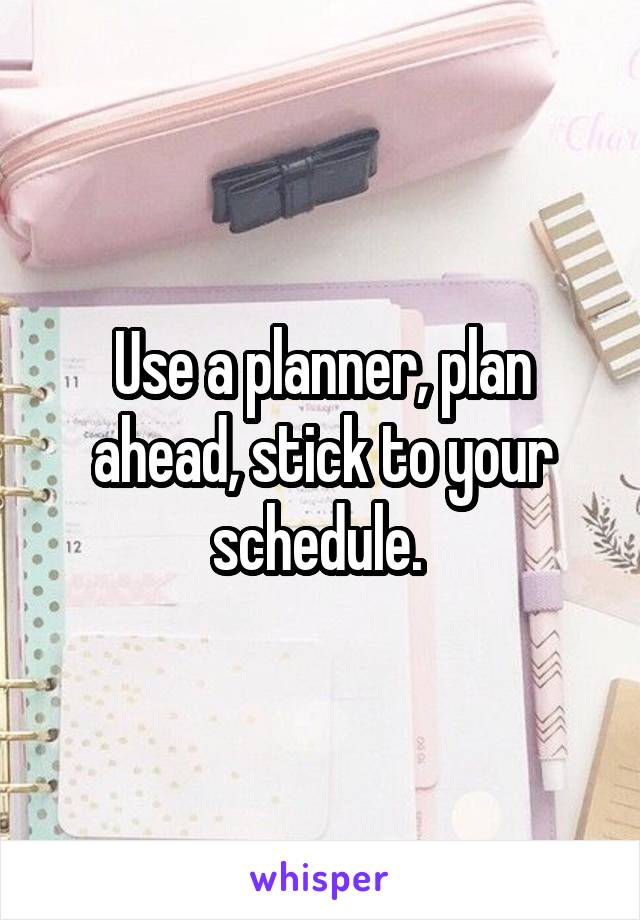 Use a planner, plan ahead, stick to your schedule. 