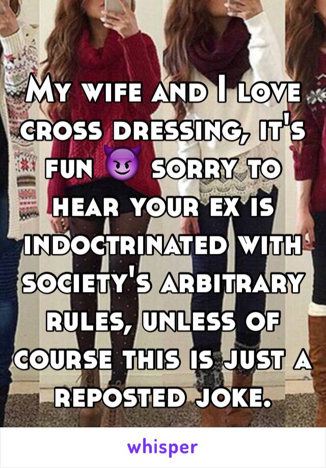 My wife and I love cross dressing, it's fun 😈 sorry to hear your ex is  indoctrinated with society's arbitrary rules, unless of course this is just a reposted joke. 