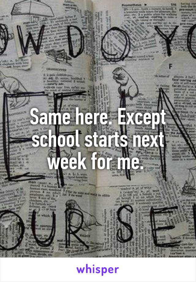 Same here. Except school starts next week for me. 