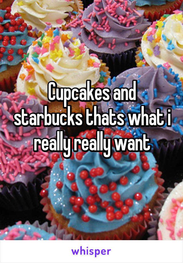 Cupcakes and starbucks thats what i really really want
