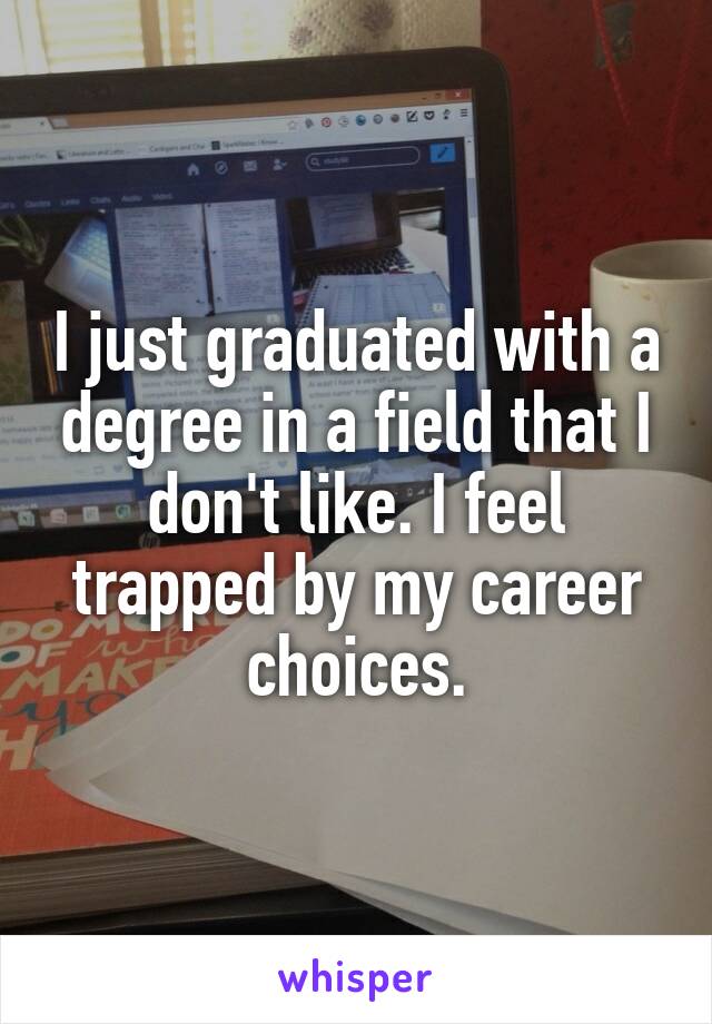 I just graduated with a degree in a field that I don't like. I feel trapped by my career choices.