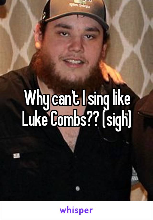 Why can't I sing like Luke Combs?? (sigh)