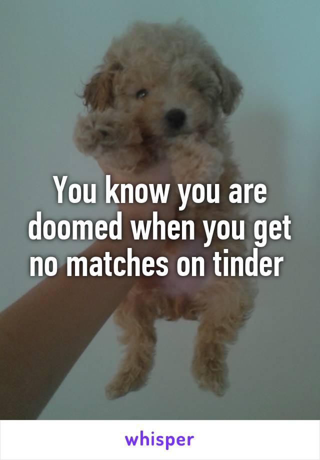 You know you are doomed when you get no matches on tinder 