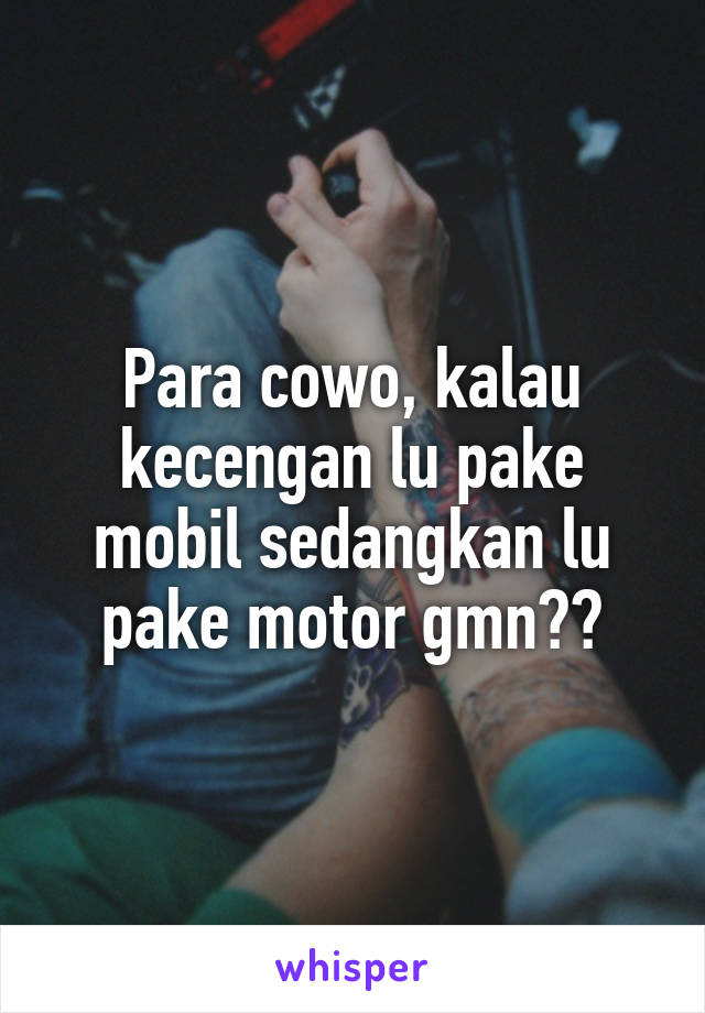 Para cowo, kalau kecengan lu pake mobil sedangkan lu pake motor gmn??