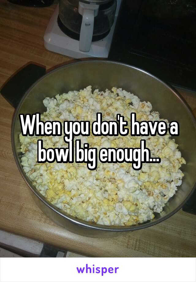 When you don't have a bowl big enough...